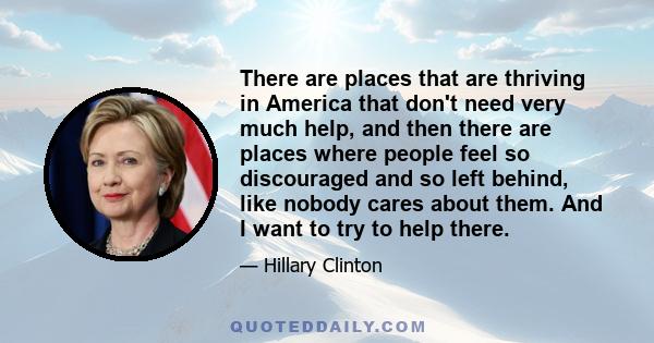 There are places that are thriving in America that don't need very much help, and then there are places where people feel so discouraged and so left behind, like nobody cares about them. And I want to try to help there.