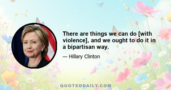 There are things we can do [with violence], and we ought to do it in a bipartisan way.