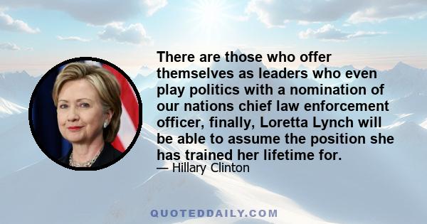 There are those who offer themselves as leaders who even play politics with a nomination of our nations chief law enforcement officer, finally, Loretta Lynch will be able to assume the position she has trained her