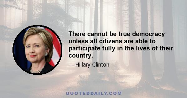 There cannot be true democracy unless all citizens are able to participate fully in the lives of their country.