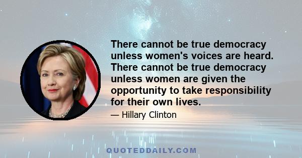 There cannot be true democracy unless women's voices are heard. There cannot be true democracy unless women are given the opportunity to take responsibility for their own lives.