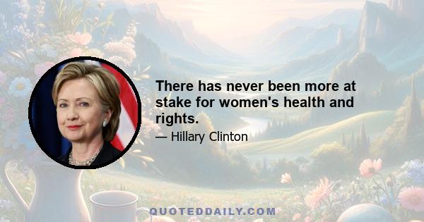 There has never been more at stake for women's health and rights.