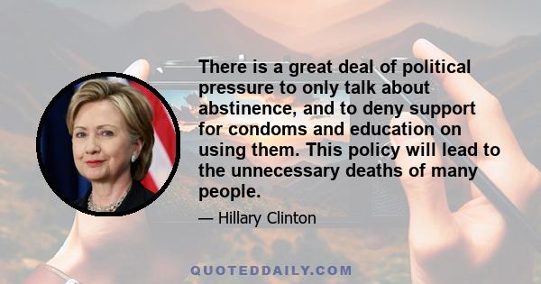 There is a great deal of political pressure to only talk about abstinence, and to deny support for condoms and education on using them. This policy will lead to the unnecessary deaths of many people.