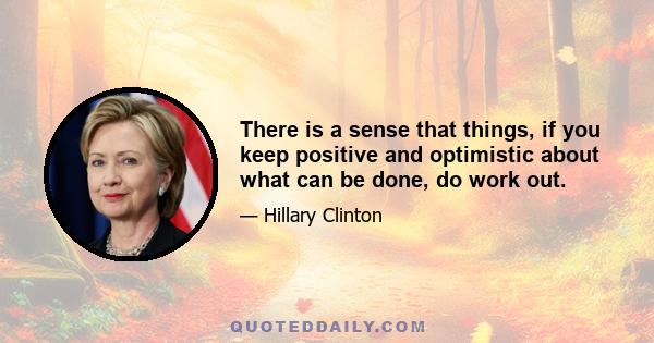 There is a sense that things, if you keep positive and optimistic about what can be done, do work out.