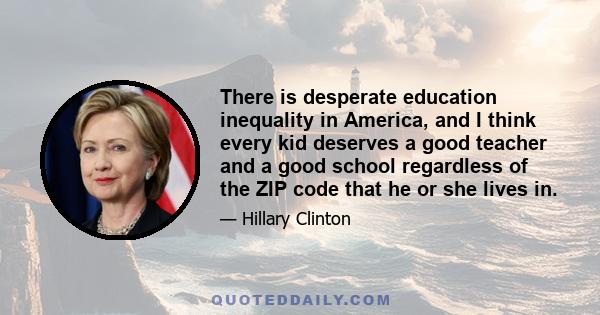 There is desperate education inequality in America, and I think every kid deserves a good teacher and a good school regardless of the ZIP code that he or she lives in.