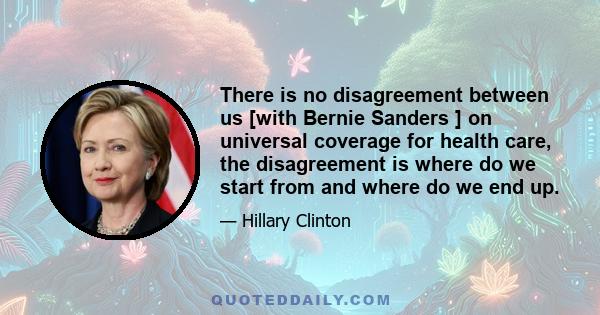 There is no disagreement between us [with Bernie Sanders ] on universal coverage for health care, the disagreement is where do we start from and where do we end up.