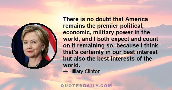 There is no doubt that America remains the premier political, economic, military power in the world, and I both expect and count on it remaining so, because I think that's certainly in our best interest but also the