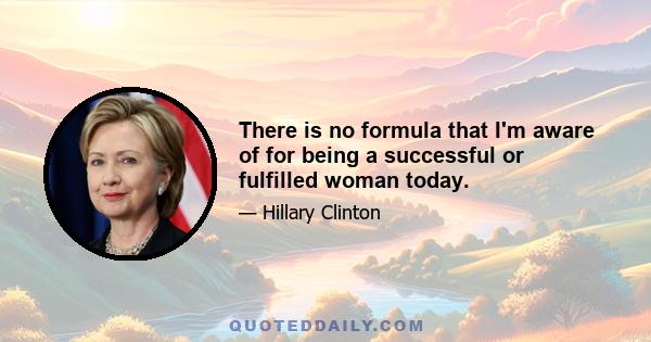 There is no formula that I'm aware of for being a successful or fulfilled woman today.