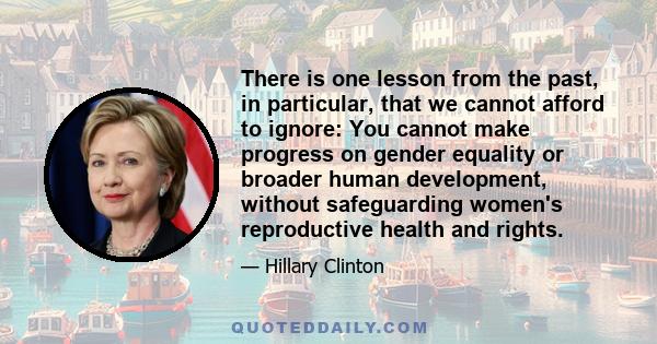 There is one lesson from the past, in particular, that we cannot afford to ignore: You cannot make progress on gender equality or broader human development, without safeguarding women's reproductive health and rights.