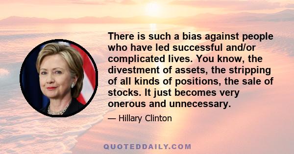 There is such a bias against people who have led successful and/or complicated lives. You know, the divestment of assets, the stripping of all kinds of positions, the sale of stocks. It just becomes very onerous and