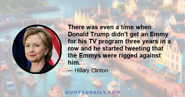 There was even a time when Donald Trump didn't get an Emmy for his TV program three years in a row and he started tweeting that the Emmys were rigged against him.