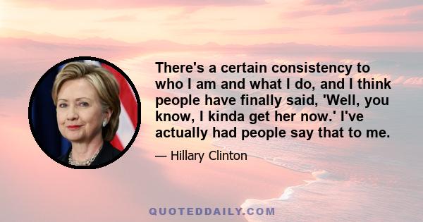 There's a certain consistency to who I am and what I do, and I think people have finally said, 'Well, you know, I kinda get her now.' I've actually had people say that to me.