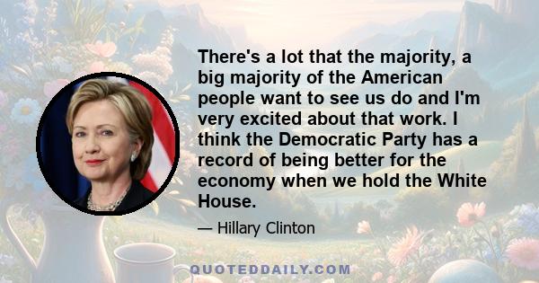 There's a lot that the majority, a big majority of the American people want to see us do and I'm very excited about that work. I think the Democratic Party has a record of being better for the economy when we hold the