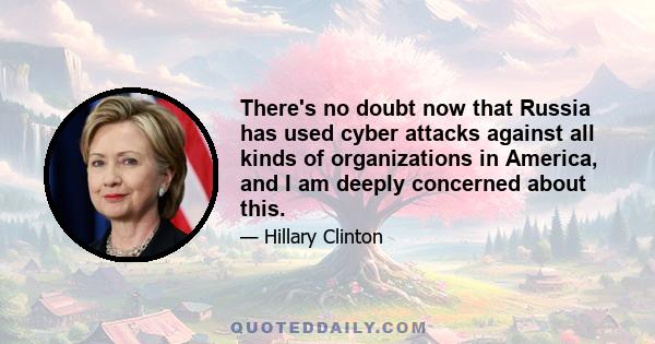 There's no doubt now that Russia has used cyber attacks against all kinds of organizations in America, and I am deeply concerned about this.