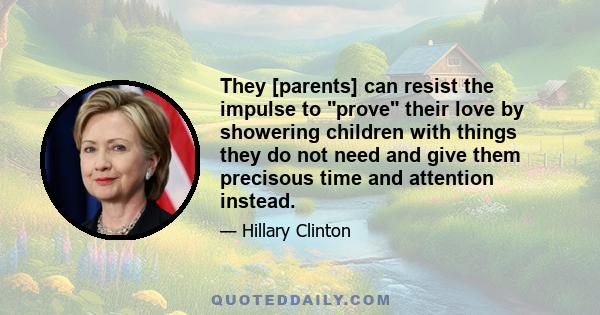 They [parents] can resist the impulse to prove their love by showering children with things they do not need and give them precisous time and attention instead.