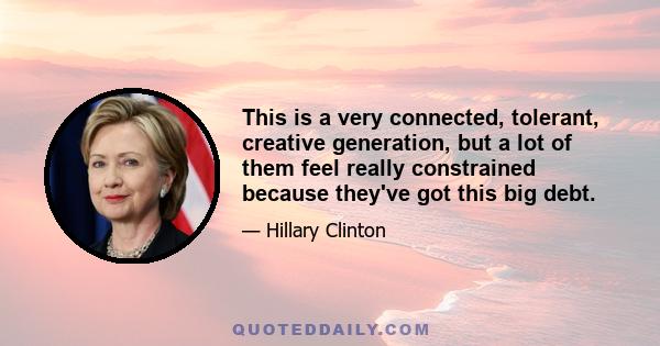 This is a very connected, tolerant, creative generation, but a lot of them feel really constrained because they've got this big debt.