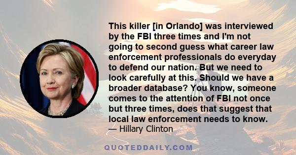 This killer [in Orlando] was interviewed by the FBI three times and I'm not going to second guess what career law enforcement professionals do everyday to defend our nation. But we need to look carefully at this. Should 