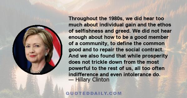 Throughout the 1980s, we did hear too much about individual gain and the ethos of selfishness and greed. We did not hear enough about how to be a good member of a community, to define the common good and to repair the