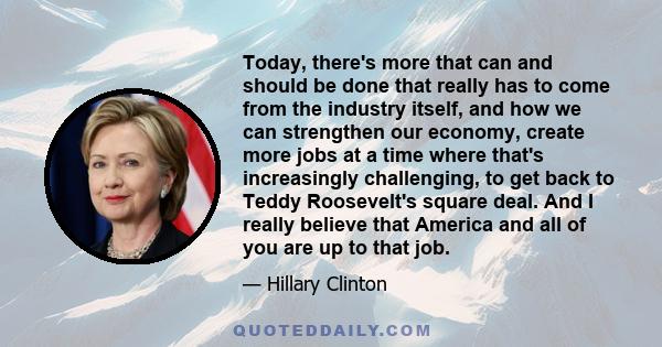 Today, there's more that can and should be done that really has to come from the industry itself, and how we can strengthen our economy, create more jobs at a time where that's increasingly challenging, to get back to