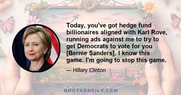 Today, you've got hedge fund billionaires aligned with Karl Rove, running ads against me to try to get Democrats to vote for you [Bernie Sanders]. I know this game. I'm going to stop this game.