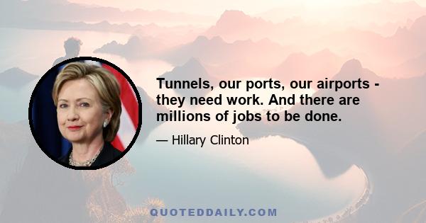 Tunnels, our ports, our airports - they need work. And there are millions of jobs to be done.