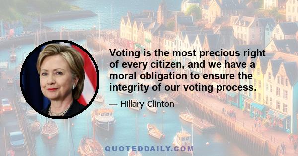 Voting is the most precious right of every citizen, and we have a moral obligation to ensure the integrity of our voting process.