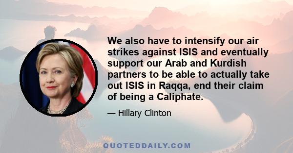 We also have to intensify our air strikes against ISIS and eventually support our Arab and Kurdish partners to be able to actually take out ISIS in Raqqa, end their claim of being a Caliphate.