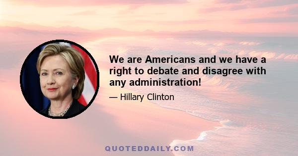 We are Americans and we have a right to debate and disagree with any administration!