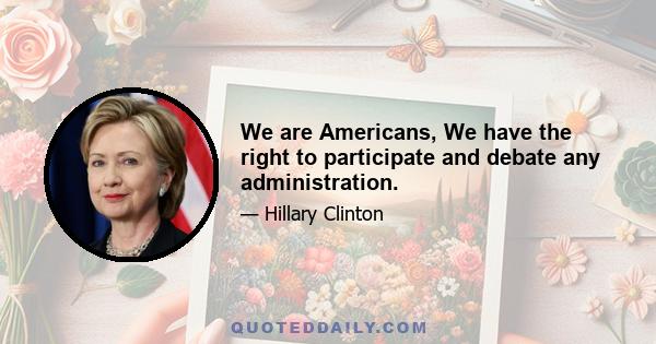 We are Americans, We have the right to participate and debate any administration.