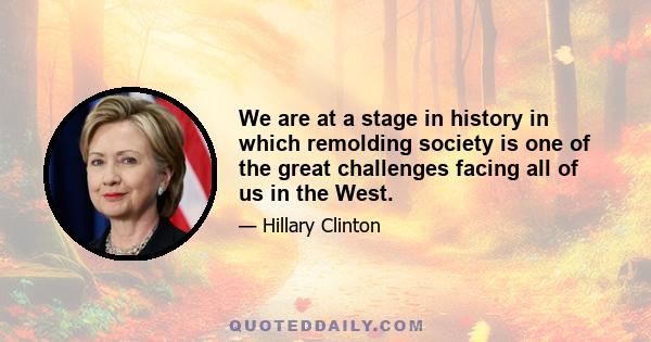 We are at a stage in history in which remolding society is one of the great challenges facing all of us in the West.