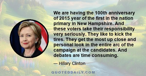 We are having the 100th anniversary of 2015 year of the first in the nation primary in New Hampshire. And these voters take their responsibility very seriously. They like to kick the tires. They get the most up close