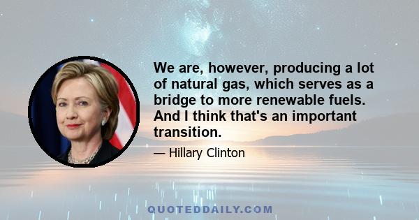 We are, however, producing a lot of natural gas, which serves as a bridge to more renewable fuels. And I think that's an important transition.