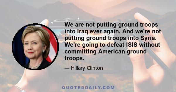 We are not putting ground troops into Iraq ever again. And we're not putting ground troops into Syria. We're going to defeat ISIS without committing American ground troops.