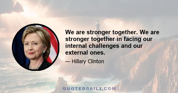 We are stronger together. We are stronger together in facing our internal challenges and our external ones.