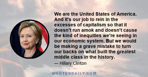 We are the United States of America. And it's our job to rein in the excesses of capitalism so that it doesn't run amok and doesn't cause the kind of inequities we're seeing in our economic system. But we would be