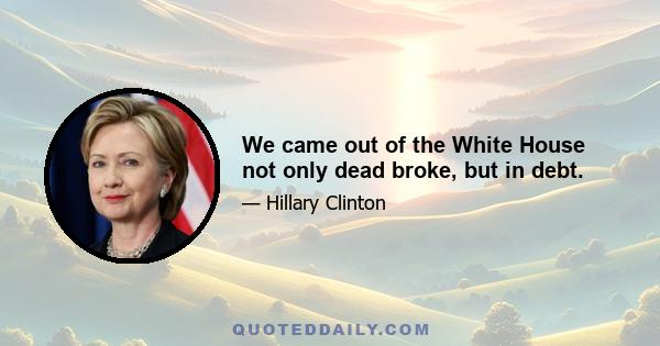 We came out of the White House not only dead broke, but in debt.