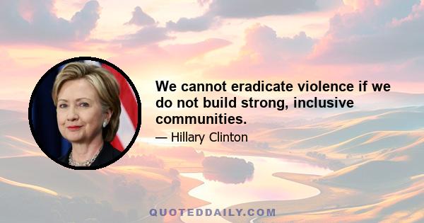 We cannot eradicate violence if we do not build strong, inclusive communities.