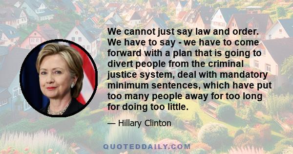 We cannot just say law and order. We have to say - we have to come forward with a plan that is going to divert people from the criminal justice system, deal with mandatory minimum sentences, which have put too many