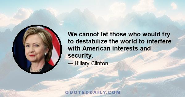 We cannot let those who would try to destabilize the world to interfere with American interests and security.