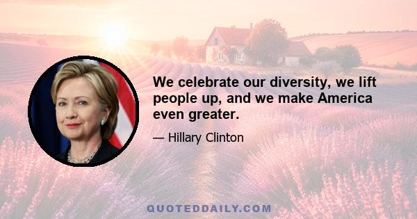 We celebrate our diversity, we lift people up, and we make America even greater.