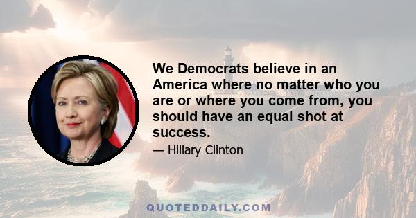 We Democrats believe in an America where no matter who you are or where you come from, you should have an equal shot at success.