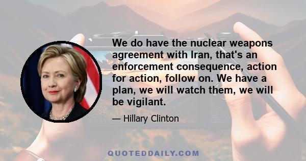 We do have the nuclear weapons agreement with Iran, that's an enforcement consequence, action for action, follow on. We have a plan, we will watch them, we will be vigilant.