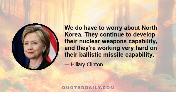 We do have to worry about North Korea. They continue to develop their nuclear weapons capability, and they're working very hard on their ballistic missile capability.