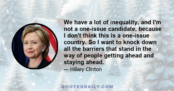 We have a lot of inequality, and I'm not a one-issue candidate, because I don't think this is a one-issue country. So I want to knock down all the barriers that stand in the way of people getting ahead and staying ahead.