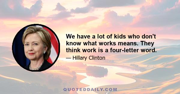 We have a lot of kids who don't know what works means. They think work is a four-letter word.