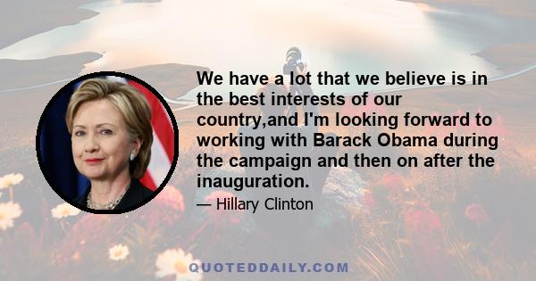 We have a lot that we believe is in the best interests of our country,and I'm looking forward to working with Barack Obama during the campaign and then on after the inauguration.