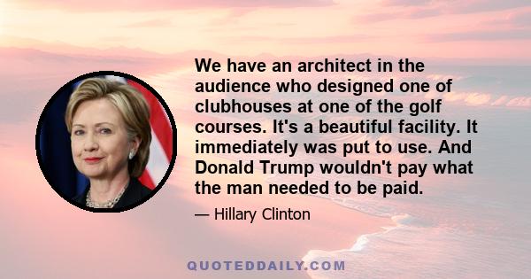 We have an architect in the audience who designed one of clubhouses at one of the golf courses. It's a beautiful facility. It immediately was put to use. And Donald Trump wouldn't pay what the man needed to be paid.