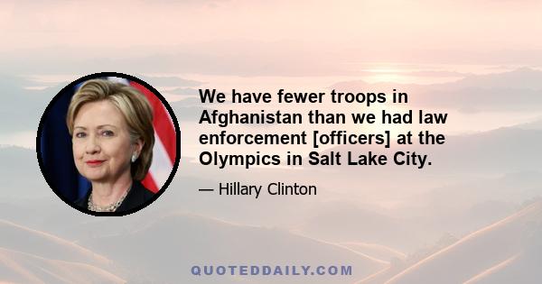 We have fewer troops in Afghanistan than we had law enforcement [officers] at the Olympics in Salt Lake City.