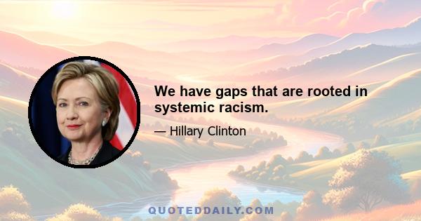 We have gaps that are rooted in systemic racism.