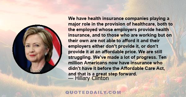 We have health insurance companies playing a major role in the provision of healthcare, both to the employed whose employers provide health insurance, and to those who are working but on their own are not able to afford 